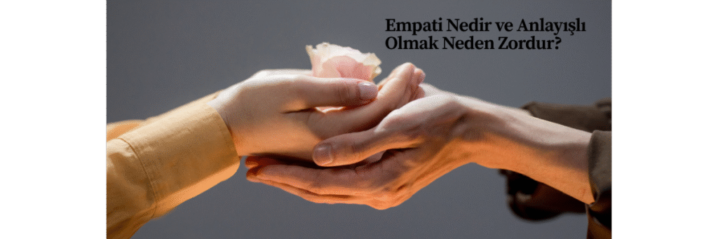Empati Nedir ve Anlayışlı Olmak Neden Zordur?