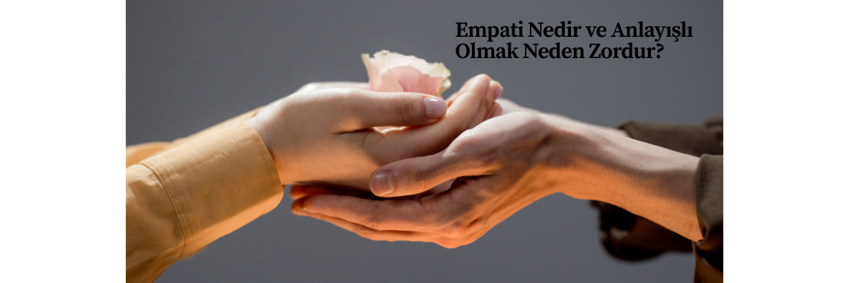 Empati Nedir ve Anlayışlı Olmak Neden Zordur?