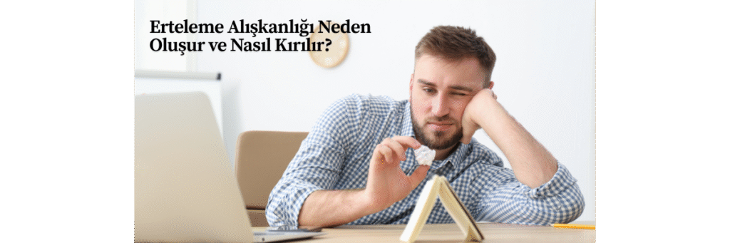 Erteleme Alışkanlığı Neden Oluşur ve Nasıl Kırılır?