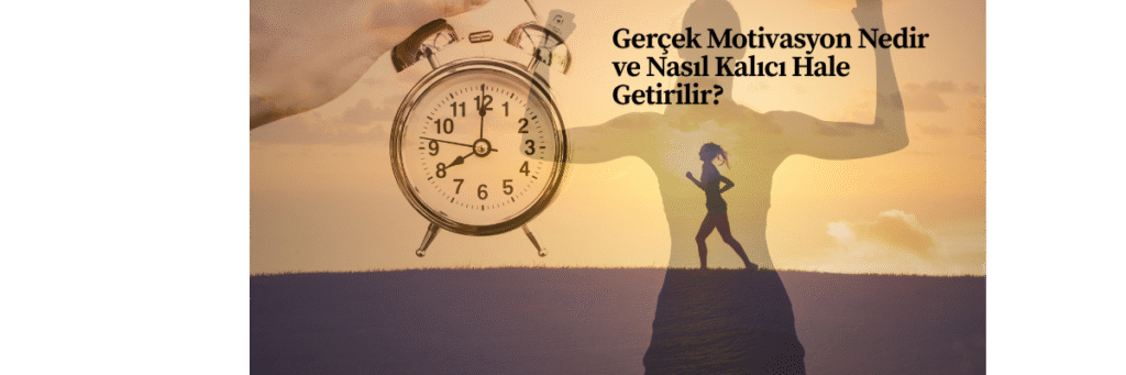Gerçek Motivasyon Nedir ve Nasıl Kalıcı Hale Getirilir?