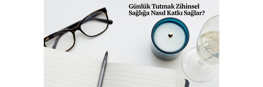 Günlük Tutmak Zihinsel Sağlığa Nasıl Katkı Sağlar?